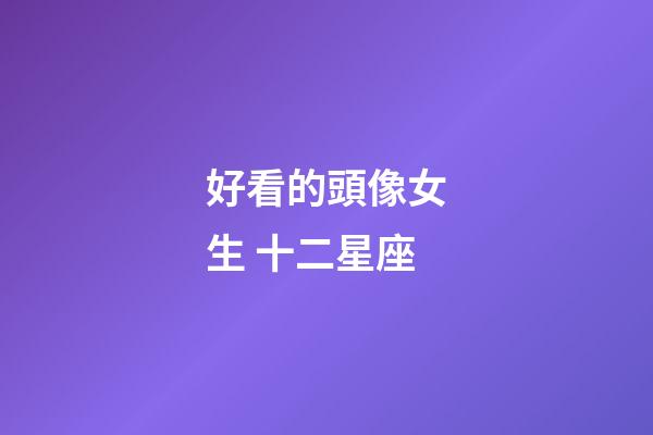好看的頭像女生 十二星座-第1張-星座運勢-玄機派